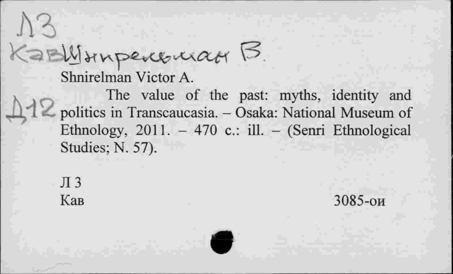 ﻿Shnirelman Victor A.
The value of the past: myths, identity and politics in Transcaucasia. - Osaka: National Museum of Ethnology, 2011. - 470 c.: ill. - (Semi Ethnological Studies; N. 57).
ЛЗ
Кав	3085-ои